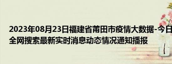 2023年08月23日福建省莆田市疫情大数据-今日/今天疫情全网搜索最新实时消息动态情况通知播报