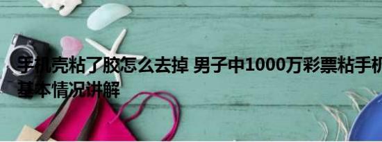 手机壳粘了胶怎么去掉 男子中1000万彩票粘手机壳取不下 基本情况讲解