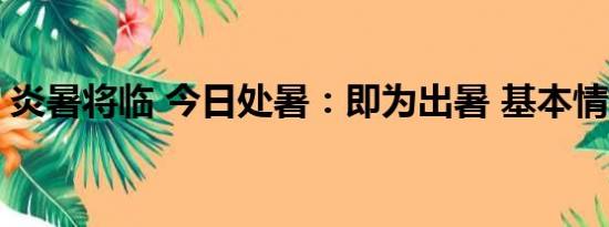 炎暑将临 今日处暑：即为出暑 基本情况讲解