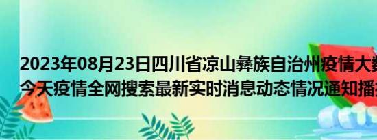 2023年08月23日四川省凉山彝族自治州疫情大数据-今日/今天疫情全网搜索最新实时消息动态情况通知播报