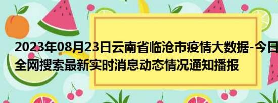 2023年08月23日云南省临沧市疫情大数据-今日/今天疫情全网搜索最新实时消息动态情况通知播报