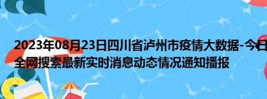 2023年08月23日四川省泸州市疫情大数据-今日/今天疫情全网搜索最新实时消息动态情况通知播报