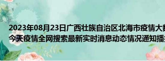 2023年08月23日广西壮族自治区北海市疫情大数据-今日/今天疫情全网搜索最新实时消息动态情况通知播报