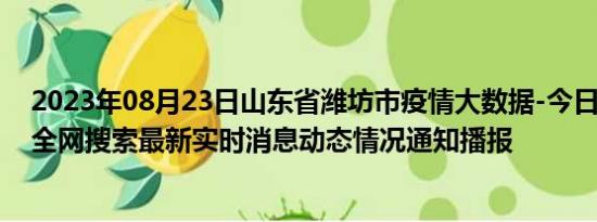 2023年08月23日山东省潍坊市疫情大数据-今日/今天疫情全网搜索最新实时消息动态情况通知播报