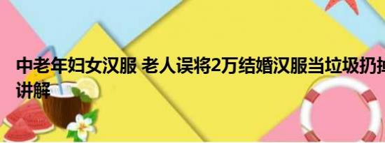 中老年妇女汉服 老人误将2万结婚汉服当垃圾扔掉 基本情况讲解