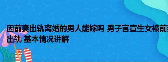 因前妻出轨离婚的男人能嫁吗 男子官宣生女被前妻起诉婚内出轨 基本情况讲解