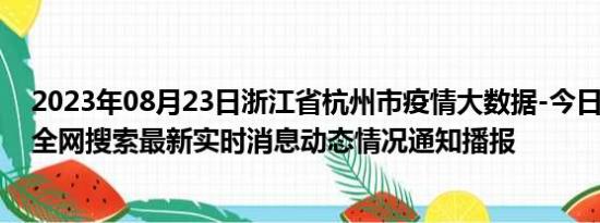 2023年08月23日浙江省杭州市疫情大数据-今日/今天疫情全网搜索最新实时消息动态情况通知播报