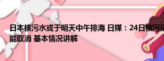 日本核污水或于明天中午排海 日媒：24日核污染水排海可能取消 基本情况讲解