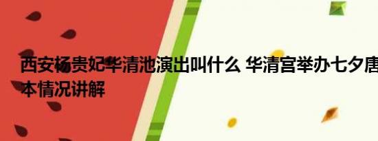 西安杨贵妃华清池演出叫什么 华清宫举办七夕唐宫婚典 基本情况讲解