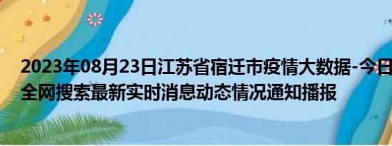 2023年08月23日江苏省宿迁市疫情大数据-今日/今天疫情全网搜索最新实时消息动态情况通知播报