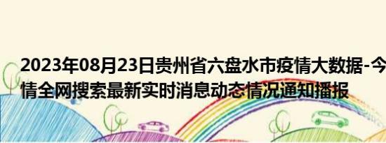 2023年08月23日贵州省六盘水市疫情大数据-今日/今天疫情全网搜索最新实时消息动态情况通知播报