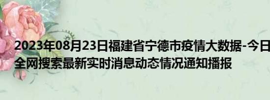 2023年08月23日福建省宁德市疫情大数据-今日/今天疫情全网搜索最新实时消息动态情况通知播报