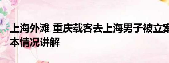 上海外滩 重庆载客去上海男子被立案调查 基本情况讲解