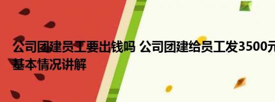 公司团建员工要出钱吗 公司团建给员工发3500元自由安排 基本情况讲解