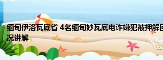 缅甸伊洛瓦底省 4名缅甸妙瓦底电诈嫌犯被押解回国 基本情况讲解