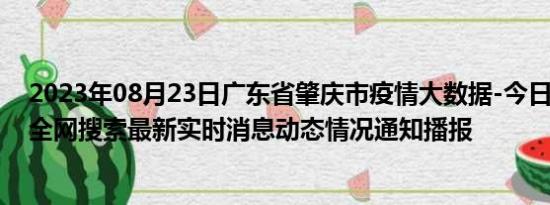 2023年08月23日广东省肇庆市疫情大数据-今日/今天疫情全网搜索最新实时消息动态情况通知播报