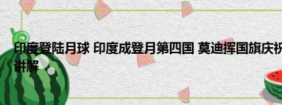 印度登陆月球 印度成登月第四国 莫迪挥国旗庆祝 基本情况讲解