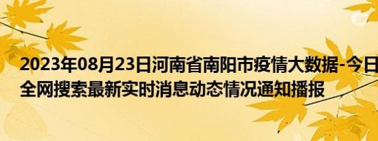 2023年08月23日河南省南阳市疫情大数据-今日/今天疫情全网搜索最新实时消息动态情况通知播报