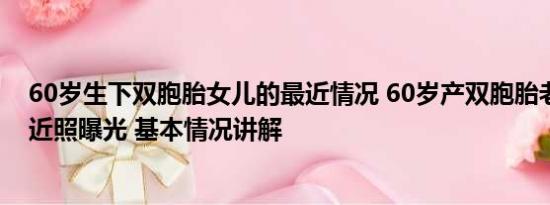 60岁生下双胞胎女儿的最近情况 60岁产双胞胎老人与女儿近照曝光 基本情况讲解