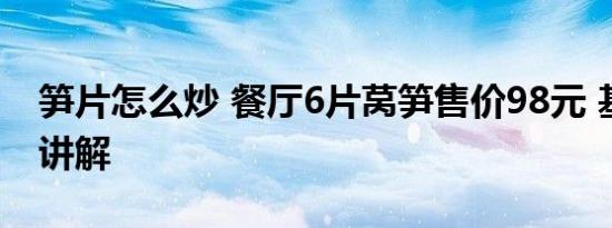 笋片怎么炒 餐厅6片莴笋售价98元 基本情况讲解