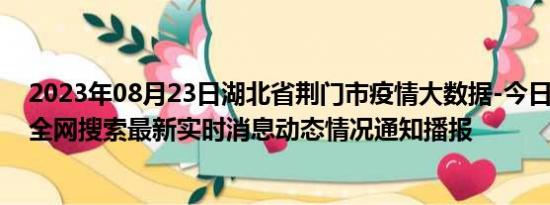 2023年08月23日湖北省荆门市疫情大数据-今日/今天疫情全网搜索最新实时消息动态情况通知播报