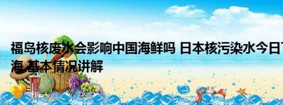 福岛核废水会影响中国海鲜吗 日本核污染水今日下午开始排海 基本情况讲解