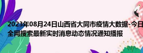 2023年08月24日山西省大同市疫情大数据-今日/今天疫情全网搜索最新实时消息动态情况通知播报