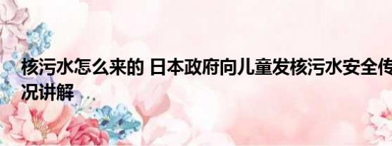 核污水怎么来的 日本政府向儿童发核污水安全传单 基本情况讲解