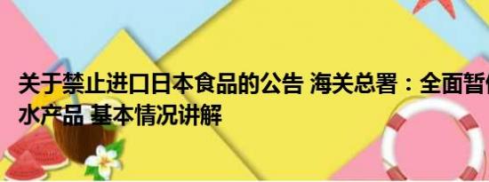 关于禁止进口日本食品的公告 海关总署：全面暂停进口日本水产品 基本情况讲解