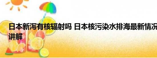 日本新泻有核辐射吗 日本核污染水排海最新情况 基本情况讲解