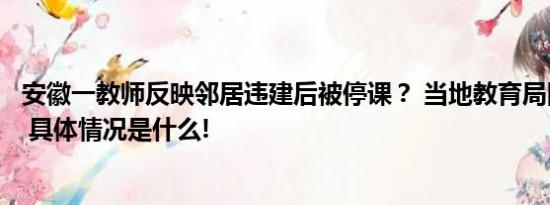 安徽一教师反映邻居违建后被停课？ 当地教育局回复将调查 具体情况是什么!