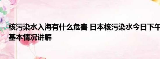 核污染水入海有什么危害 日本核污染水今日下午开始排海 基本情况讲解