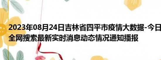 2023年08月24日吉林省四平市疫情大数据-今日/今天疫情全网搜索最新实时消息动态情况通知播报