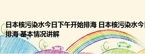 日本核污染水今日下午开始排海 日本核污染水今日下午开始排海 基本情况讲解