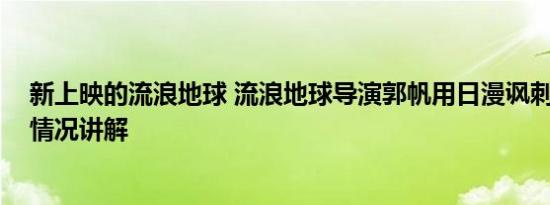 新上映的流浪地球 流浪地球导演郭帆用日漫讽刺日本 基本情况讲解