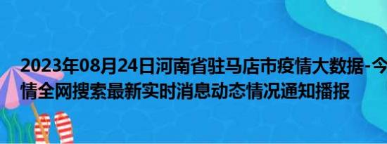 2023年08月24日河南省驻马店市疫情大数据-今日/今天疫情全网搜索最新实时消息动态情况通知播报