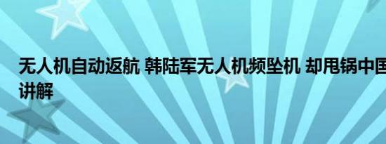 无人机自动返航 韩陆军无人机频坠机 却甩锅中国 基本情况讲解