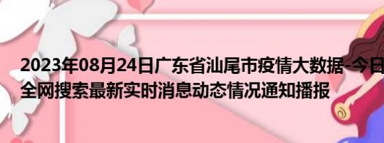 2023年08月24日广东省汕尾市疫情大数据-今日/今天疫情全网搜索最新实时消息动态情况通知播报