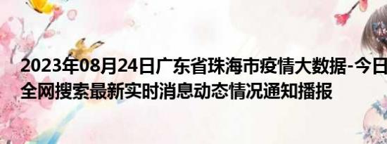 2023年08月24日广东省珠海市疫情大数据-今日/今天疫情全网搜索最新实时消息动态情况通知播报