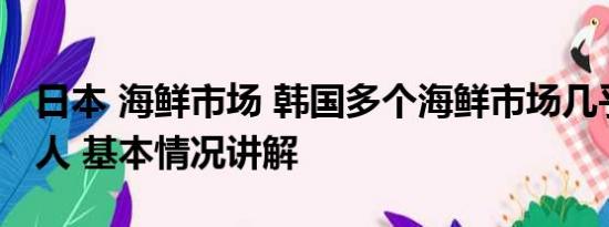 日本 海鲜市场 韩国多个海鲜市场几乎空无一人 基本情况讲解