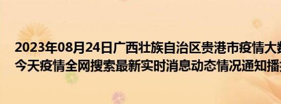 2023年08月24日广西壮族自治区贵港市疫情大数据-今日/今天疫情全网搜索最新实时消息动态情况通知播报