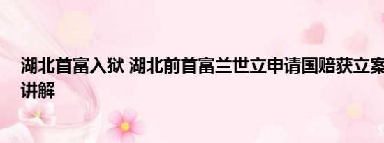 湖北首富入狱 湖北前首富兰世立申请国赔获立案 基本情况讲解