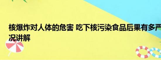 核爆炸对人体的危害 吃下核污染食品后果有多严重 基本情况讲解