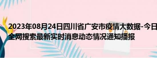 2023年08月24日四川省广安市疫情大数据-今日/今天疫情全网搜索最新实时消息动态情况通知播报