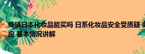 疫情日本化妆品能买吗 日系化妆品安全受质疑 多家品牌回应 基本情况讲解