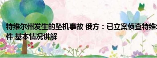 特维尔州发生的坠机事故 俄方：已立案侦查特维尔州坠机事件 基本情况讲解