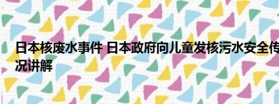 日本核废水事件 日本政府向儿童发核污水安全传单 基本情况讲解