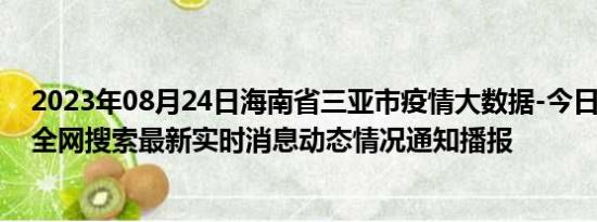 2023年08月24日海南省三亚市疫情大数据-今日/今天疫情全网搜索最新实时消息动态情况通知播报