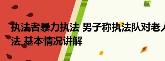 执法者暴力执法 男子称执法队对老人暴力执法 基本情况讲解