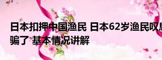 日本扣押中国渔民 日本62岁渔民叹息被政府骗了 基本情况讲解